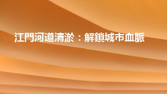 江門河道清淤：解鎖城市血脈，揭秘隱藏的秘密！